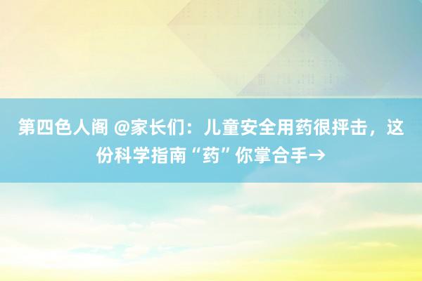 第四色人阁 @家长们：儿童安全用药很抨击，这份科学指南“药”你掌合手→