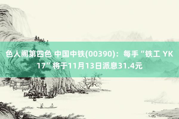 色人阁第四色 中国中铁(00390)：每手“铁工 YK17”将于11月13日派息31.4元