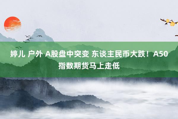 婷儿 户外 A股盘中突变 东谈主民币大跌！A50指数期货马上走低