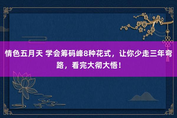 情色五月天 学会筹码峰8种花式，让你少走三年弯路，看完大彻大悟！