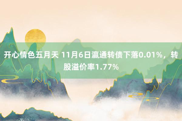 开心情色五月天 11月6日瀛通转债下落0.01%，转股溢价率1.77%