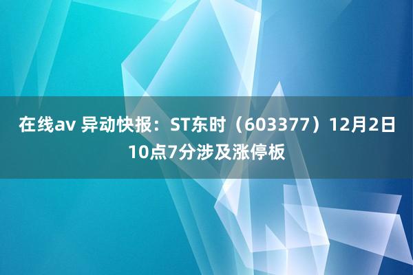 在线av 异动快报：ST东时（603377）12月2日10点7分涉及涨停板