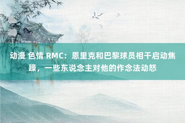 动漫 色情 RMC：恩里克和巴黎球员相干启动焦躁，一些东说念主对他的作念法动怒