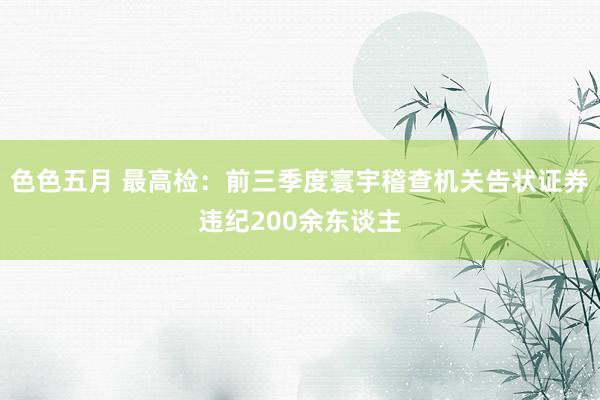 色色五月 最高检：前三季度寰宇稽查机关告状证券违纪200余东谈主