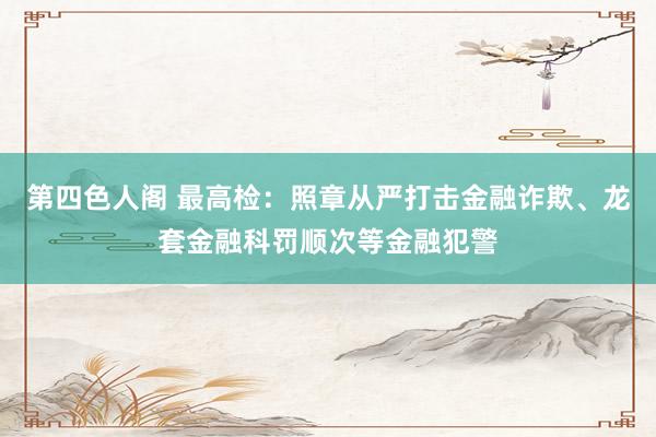 第四色人阁 最高检：照章从严打击金融诈欺、龙套金融科罚顺次等金融犯警