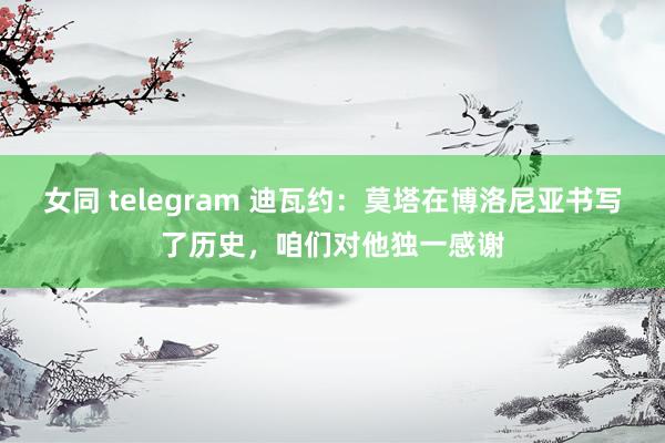 女同 telegram 迪瓦约：莫塔在博洛尼亚书写了历史，咱们对他独一感谢