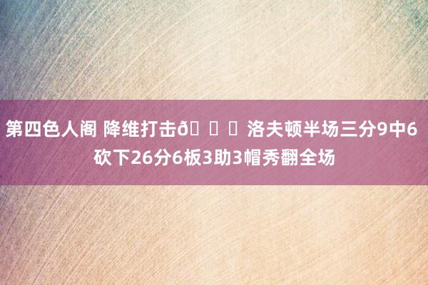 第四色人阁 降维打击😈洛夫顿半场三分9中6 砍下26分6板3助3帽秀翻全场