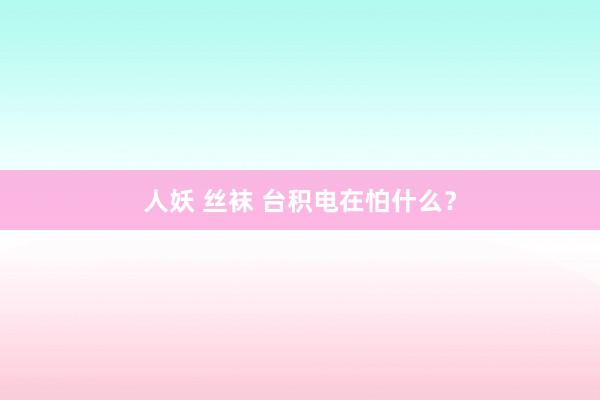 人妖 丝袜 台积电在怕什么？