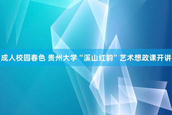 成人校园春色 贵州大学“溪山红韵”艺术想政课开讲