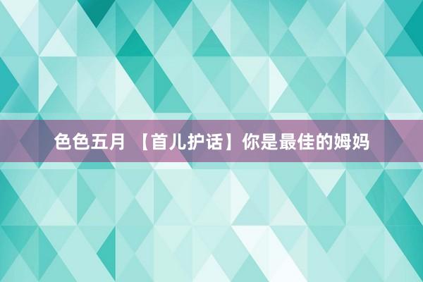 色色五月 【首儿护话】你是最佳的姆妈