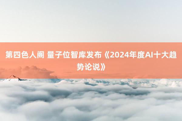 第四色人阁 量子位智库发布《2024年度AI十大趋势论说》