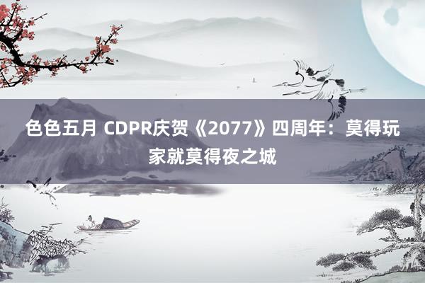 色色五月 CDPR庆贺《2077》四周年：莫得玩家就莫得夜之城