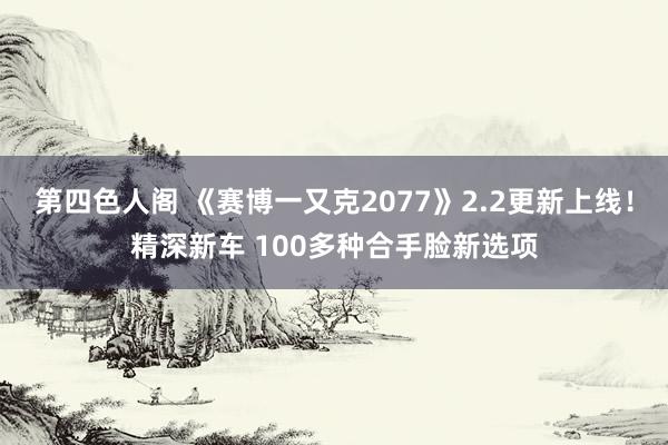 第四色人阁 《赛博一又克2077》2.2更新上线！精深新车 100多种合手脸新选项