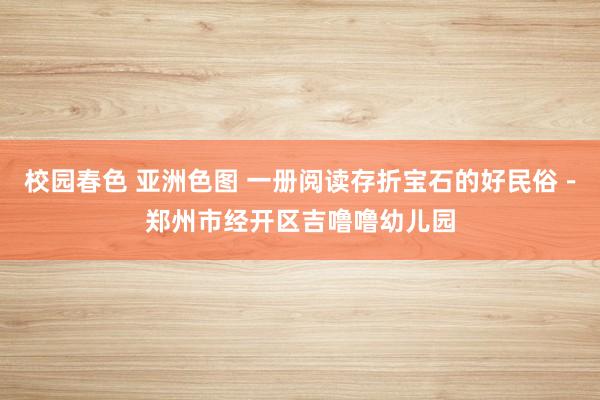 校园春色 亚洲色图 一册阅读存折宝石的好民俗－郑州市经开区吉噜噜幼儿园