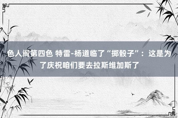色人阁第四色 特雷-杨道临了“掷骰子”：这是为了庆祝咱们要去拉斯维加斯了