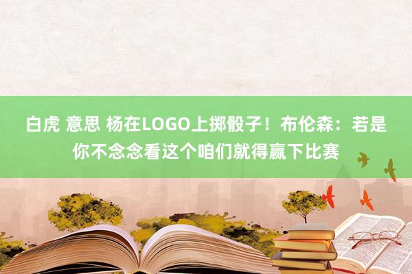 白虎 意思 杨在LOGO上掷骰子！布伦森：若是你不念念看这个咱们就得赢下比赛