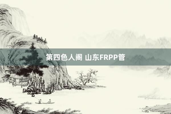 第四色人阁 山东FRPP管