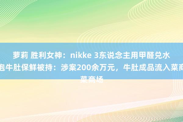 萝莉 胜利女神：nikke 3东说念主用甲醛兑水浸泡牛肚保鲜被持：涉案200余万元，牛肚成品流入菜商场