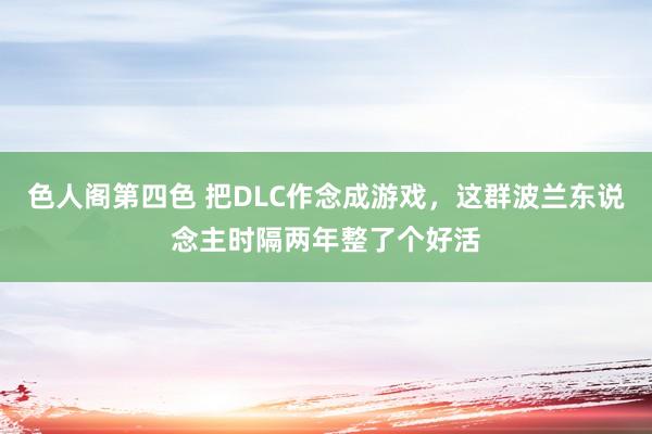 色人阁第四色 把DLC作念成游戏，这群波兰东说念主时隔两年整了个好活