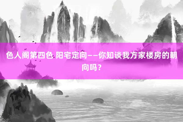 色人阁第四色 阳宅定向——你知谈我方家楼房的朝向吗？