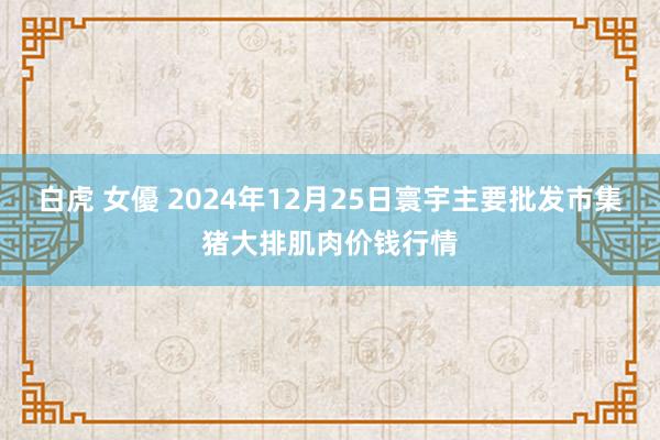 白虎 女優 2024年12月25日寰宇主要批发市集猪大排肌肉价钱行情