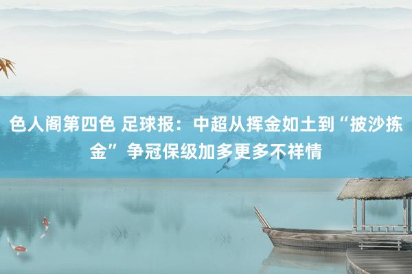 色人阁第四色 足球报：中超从挥金如土到“披沙拣金” 争冠保级加多更多不祥情