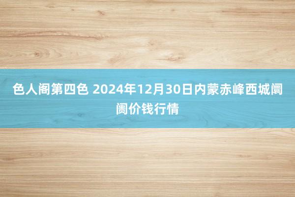 色人阁第四色 2024年12月30日内蒙赤峰西城阛阓价钱行情