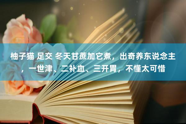 柚子猫 足交 冬天甘蔗加它煮，出奇养东说念主，一世津、二补血、三开胃，不懂太可惜