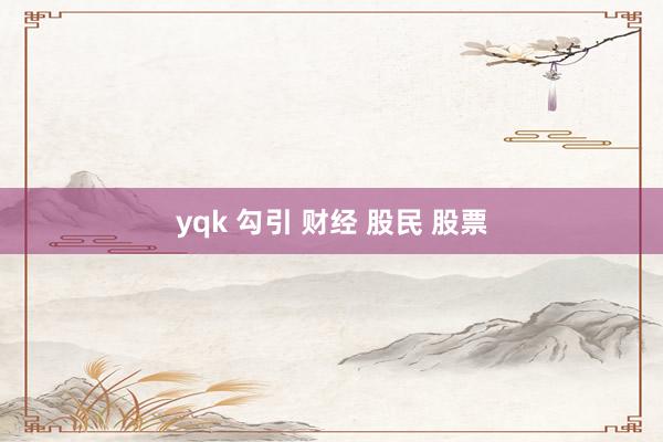 yqk 勾引 财经 股民 股票