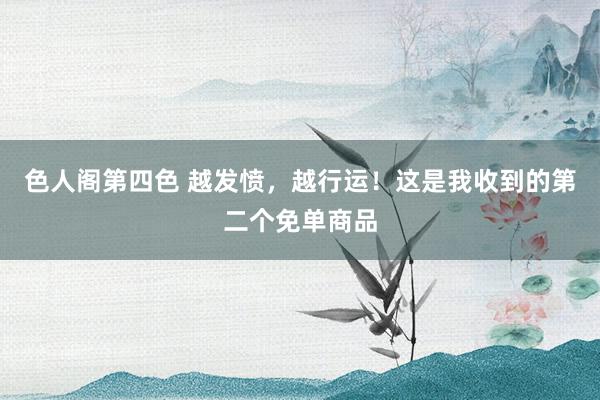 色人阁第四色 越发愤，越行运！这是我收到的第二个免单商品