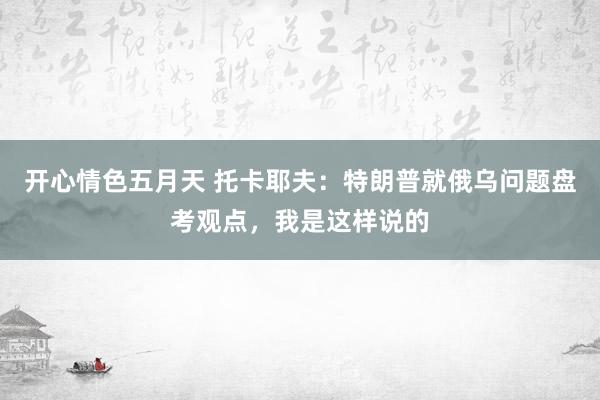 开心情色五月天 托卡耶夫：特朗普就俄乌问题盘考观点，我是这样说的