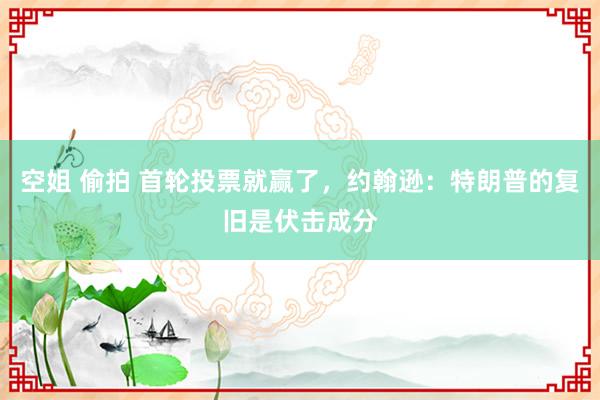 空姐 偷拍 首轮投票就赢了，约翰逊：特朗普的复旧是伏击成分