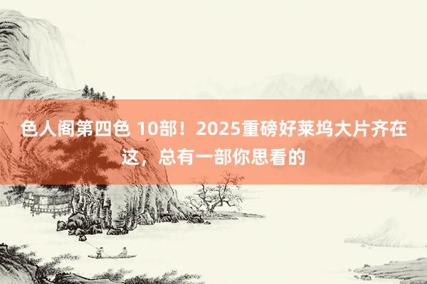 色人阁第四色 10部！2025重磅好莱坞大片齐在这，总有一部你思看的