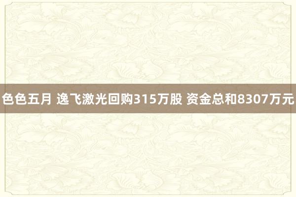 色色五月 逸飞激光回购315万股 资金总和8307万元