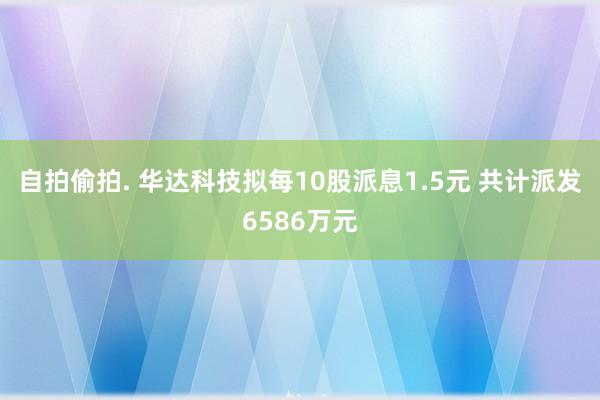 自拍偷拍. 华达科技拟每10股派息1.5元 共计派发6586万元