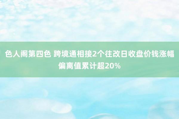 色人阁第四色 跨境通相接2个往改日收盘价钱涨幅偏离值累计超20%