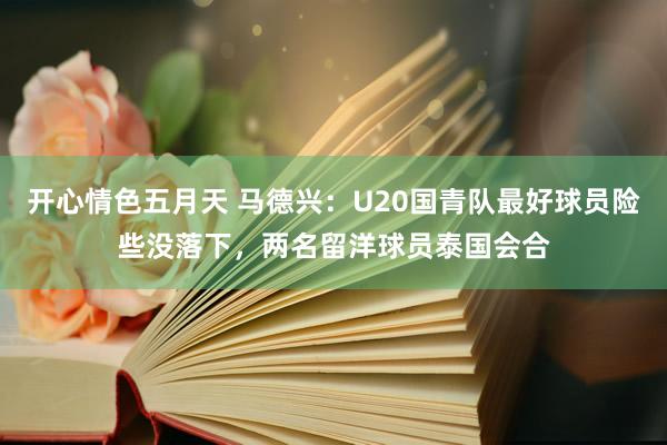 开心情色五月天 马德兴：U20国青队最好球员险些没落下，两名留洋球员泰国会合