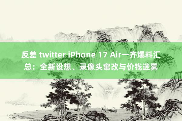 反差 twitter iPhone 17 Air一齐爆料汇总：全新设想、录像头窜改与价钱迷雾