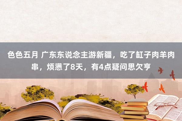 色色五月 广东东说念主游新疆，吃了缸子肉羊肉串，烦懑了8天，有4点疑问思欠亨