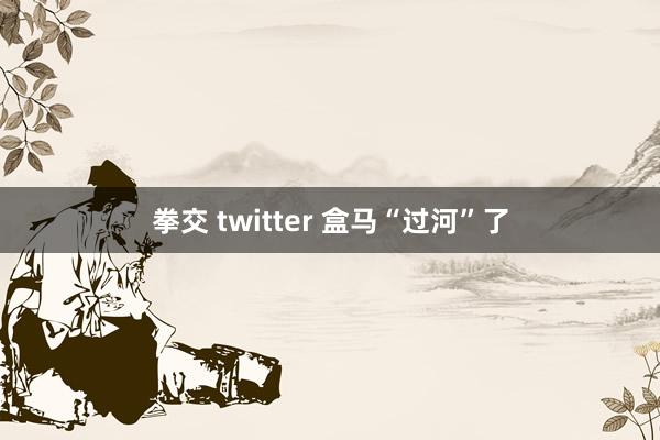 拳交 twitter 盒马“过河”了