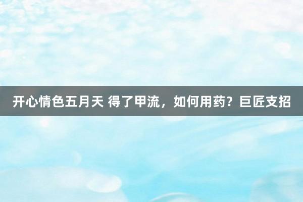 开心情色五月天 得了甲流，如何用药？巨匠支招