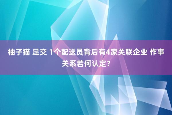 柚子猫 足交 1个配送员背后有4家关联企业 作事关系若何认定？