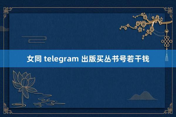 女同 telegram 出版买丛书号若干钱