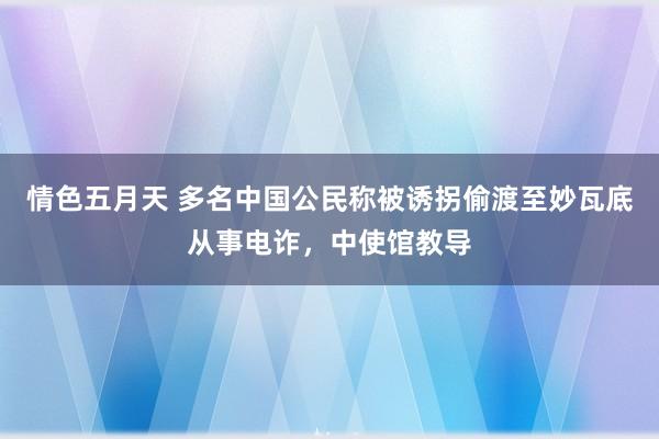 情色五月天 多名中国公民称被诱拐偷渡至妙瓦底从事电诈，中使馆教导