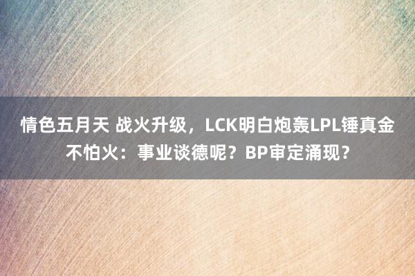 情色五月天 战火升级，LCK明白炮轰LPL锤真金不怕火：事业谈德呢？BP审定涌现？