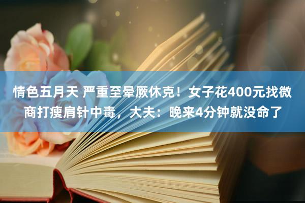 情色五月天 严重至晕厥休克！女子花400元找微商打瘦肩针中毒，大夫：晚来4分钟就没命了