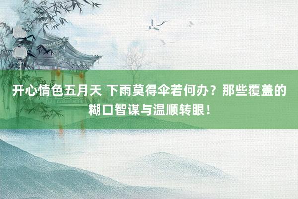 开心情色五月天 下雨莫得伞若何办？那些覆盖的糊口智谋与温顺转眼！