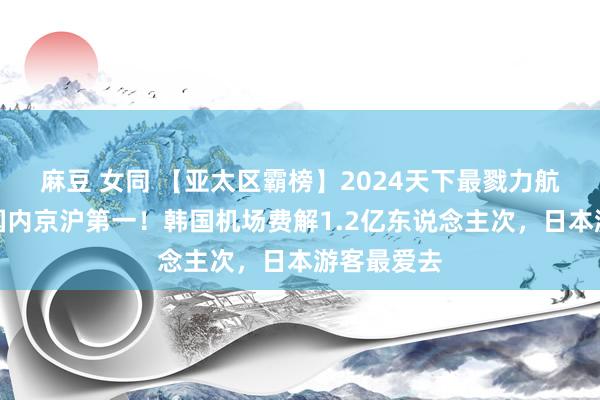 麻豆 女同 【亚太区霸榜】2024天下最戮力航路出炉，国内京沪第一！韩国机场费解1.2亿东说念主次，日本游客最爱去