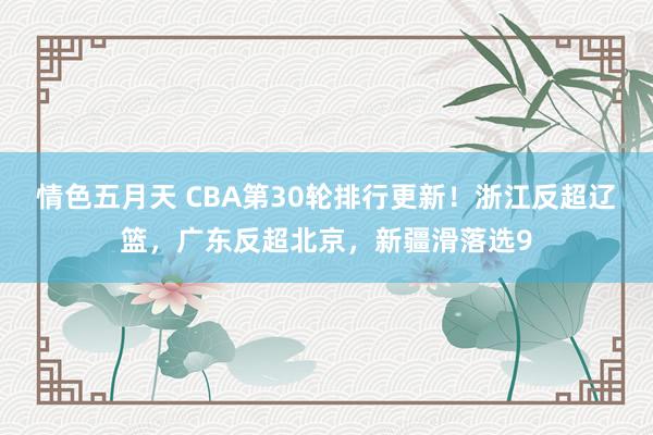 情色五月天 CBA第30轮排行更新！浙江反超辽篮，广东反超北京，新疆滑落选9