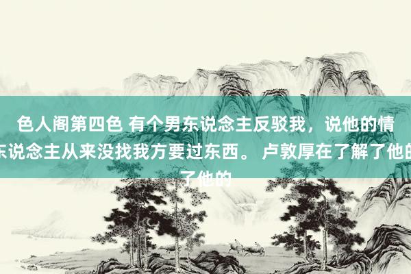 色人阁第四色 有个男东说念主反驳我，说他的情东说念主从来没找我方要过东西。 卢敦厚在了解了他的